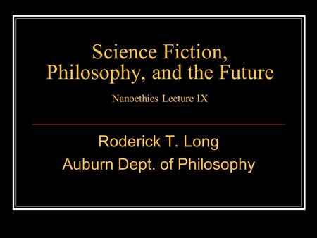 Science Fiction, Philosophy, and the Future Nanoethics Lecture IX Roderick T. Long Auburn Dept. of Philosophy.