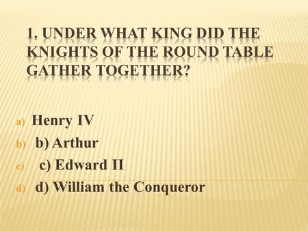 A) Henry IV b) b) Arthur c) c) Edward II d) d) William the Conqueror.