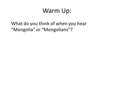 Warm Up: What do you think of when you hear “Mongolia” or “Mongolians”?