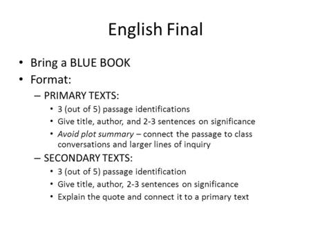 English Final Bring a BLUE BOOK Format: – PRIMARY TEXTS: 3 (out of 5) passage identifications Give title, author, and 2-3 sentences on significance Avoid.