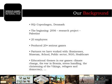 HQ: Copenhagen, Denmark The beginning: 2006 – research project – Palestine 20 employees Produced 20+ serious games Partners we have worked with: Businesses,