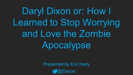 Daryl Dixon or: How I Learned to Stop Worrying and Love the Zombie Apocalypse Presented by Eric
