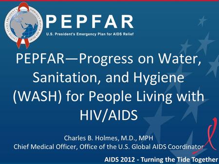 PEPFAR—Progress on Water, Sanitation, and Hygiene (WASH) for People Living with HIV/AIDS Charles B. Holmes, M.D., MPH Chief Medical Officer, Office of.
