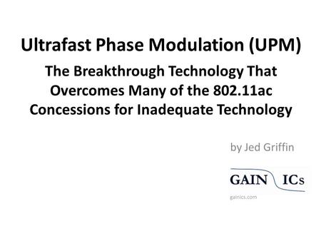 Ultrafast Phase Modulation (UPM) The Breakthrough Technology That Overcomes Many of the 802.11ac Concessions for Inadequate Technology by Jed Griffin gainics.com.