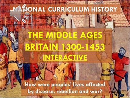 NATIONAL CURRICULUM HISTORY THE MIDDLE AGES BRITAIN 1300-1453 INTERACTIVE How were peoples’ lives affected by disease, rebellion and war?