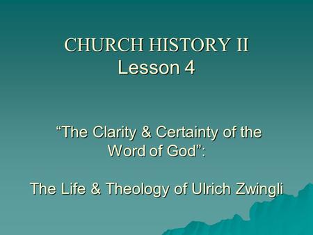 CHURCH HISTORY II Lesson 4 “The Clarity & Certainty of the Word of God”: The Life & Theology of Ulrich Zwingli.