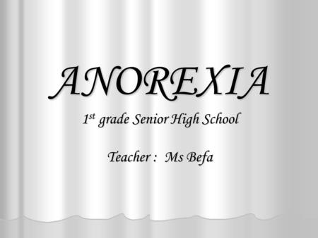 ANOREXIA 1 st grade Senior High School Teacher : Ms Befa.