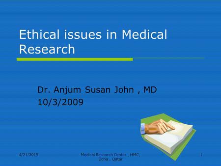 4/21/2015Medical Research Center, HMC, Doha, Qatar 1 Ethical issues in Medical Research Dr. Anjum Susan John, MD 10/3/2009.