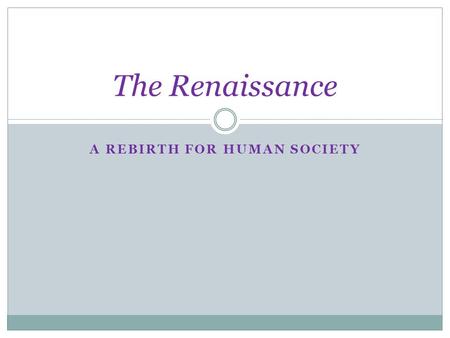 A REBIRTH FOR HUMAN SOCIETY The Renaissance. “Rebirth” 1350 – 1550 AD Rededication to the ancient Greek and Roman worlds. Marks a “New Age” Period of.