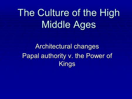 The Culture of the High Middle Ages Architectural changes Papal authority v. the Power of Kings.