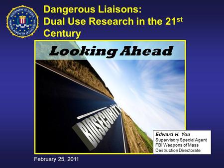 Looking Ahead Edward H. You Supervisory Special Agent FBI Weapons of Mass Destruction Directorate Dangerous Liaisons: Dual Use Research in the 21 st Century.