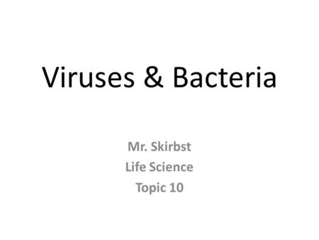 Viruses & Bacteria Mr. Skirbst Life Science Topic 10.