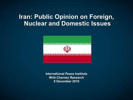Iran: Public Opinion on Foreign, Nuclear and Domestic Issues International Peace Institute With Charney Research 8 December 2010.