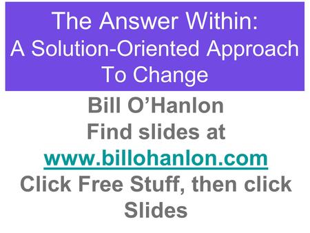The Answer Within: A Solution-Oriented Approach To Change Bill O’Hanlon Find slides at www.billohanlon.com Click Free Stuff, then click Slides.
