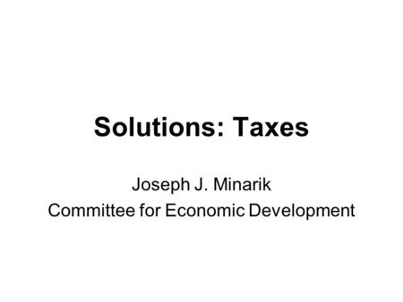 Solutions: Taxes Joseph J. Minarik Committee for Economic Development.