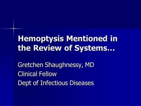 Hemoptysis Mentioned in the Review of Systems… Gretchen Shaughnessy, MD Clinical Fellow Dept of Infectious Diseases.