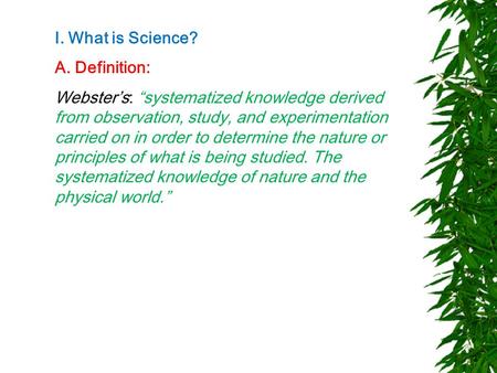 I. What is Science? A. Definition: Webster’s: “systematized knowledge derived from observation, study, and experimentation carried on in order to determine.