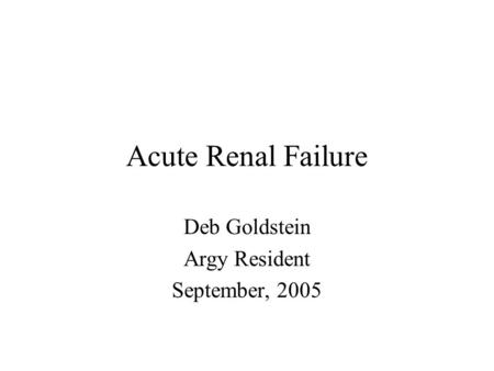 Acute Renal Failure Deb Goldstein Argy Resident September, 2005.