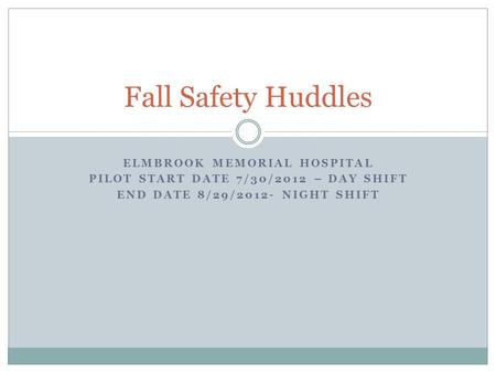 ELMBROOK MEMORIAL HOSPITAL PILOT START DATE 7/30/2012 – DAY SHIFT END DATE 8/29/2012- NIGHT SHIFT Fall Safety Huddles.