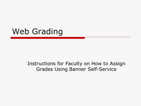 Web Grading Instructions for Faculty on How to Assign Grades Using Banner Self-Service.