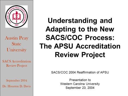 Austin Peay State University SACS Accreditation Review Project September 2004 Dr. Houston D. Davis Understanding and Adapting to the New SACS/COC Process: