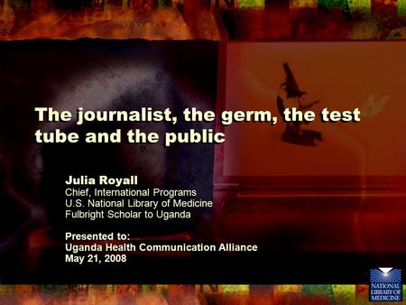 The journalist, the germ, the test tube and the public Julia Royall Chief, International Programs U.S. National Library of Medicine Fulbright Scholar to.