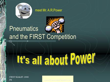 FIRST Kickoff - 2006 jrg www.PneumaticFanatics.org Pneumatics and the FIRST Competition meet Mr. A.R.Power.