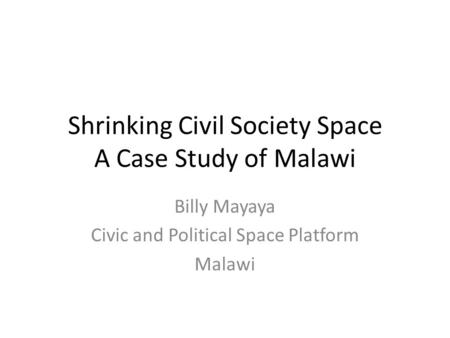 Shrinking Civil Society Space A Case Study of Malawi Billy Mayaya Civic and Political Space Platform Malawi.