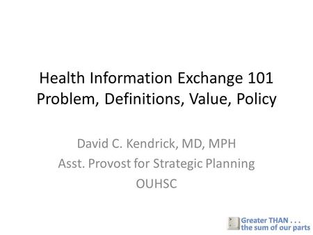 Health Information Exchange 101 Problem, Definitions, Value, Policy David C. Kendrick, MD, MPH Asst. Provost for Strategic Planning OUHSC.