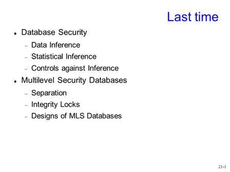 21-1 Last time Database Security  Data Inference  Statistical Inference  Controls against Inference Multilevel Security Databases  Separation  Integrity.