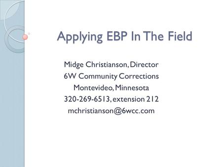 Applying EBP In The Field Midge Christianson, Director 6W Community Corrections Montevideo, Minnesota 320-269-6513, extension 212