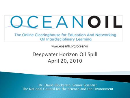 Deepwater Horizon Oil Spill April 20, 2010 Dr. David Blockstein, Senior Scientist The National Council for the Science and the Environment www.eoearth.org/oceanoil.