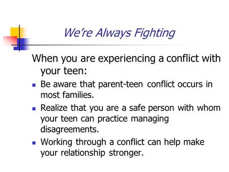We’re Always Fighting When you are experiencing a conflict with your teen: Be aware that parent-teen conflict occurs in most families. Realize that you.