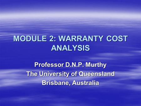 MODULE 2: WARRANTY COST ANALYSIS Professor D.N.P. Murthy The University of Queensland Brisbane, Australia.