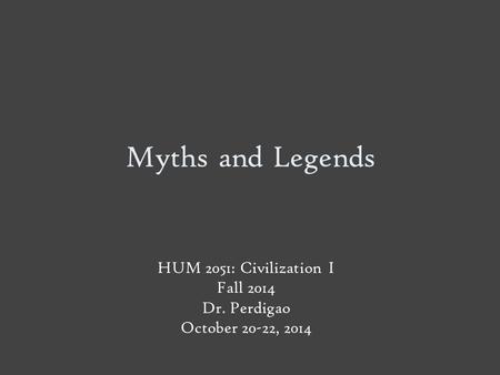 Myths and Legends HUM 2051: Civilization I Fall 2014 Dr. Perdigao October 20-22, 2014.
