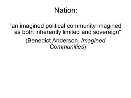 Nation: an imagined political community imagined as both inherently limited and sovereign (Benedict Anderson, Imagined Communities)