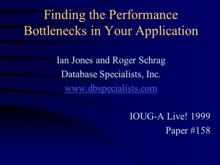 Finding the Performance Bottlenecks in Your Application Ian Jones and Roger Schrag Database Specialists, Inc. www.dbspecialists.com IOUG-A Live! 1999 Paper.