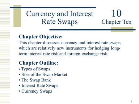 1 Currency and Interest Rate Swaps Chapter Objective: This chapter discusses currency and interest rate swaps, which are relatively new instruments for.