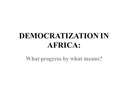 DEMOCRATIZATION IN AFRICA: What progress by what means?