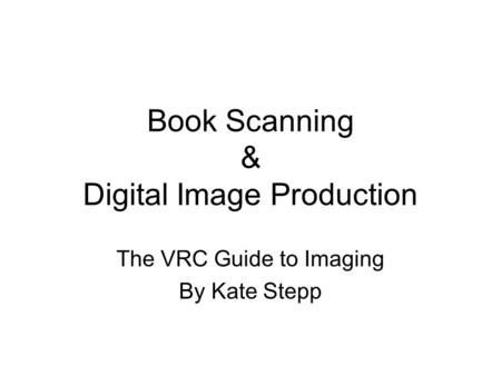 Book Scanning & Digital Image Production The VRC Guide to Imaging By Kate Stepp.