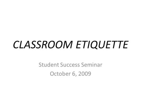 CLASSROOM ETIQUETTE Student Success Seminar October 6, 2009.