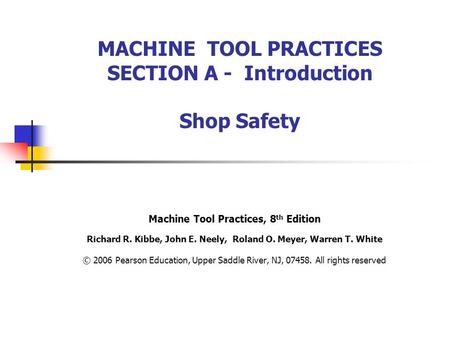 MACHINE TOOL PRACTICES SECTION A - Introduction Shop Safety Machine Tool Practices, 8 th Edition Richard R. Kibbe, John E. Neely, Roland O. Meyer, Warren.