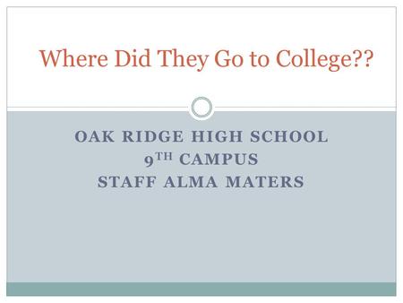 OAK RIDGE HIGH SCHOOL 9 TH CAMPUS STAFF ALMA MATERS Where Did They Go to College??