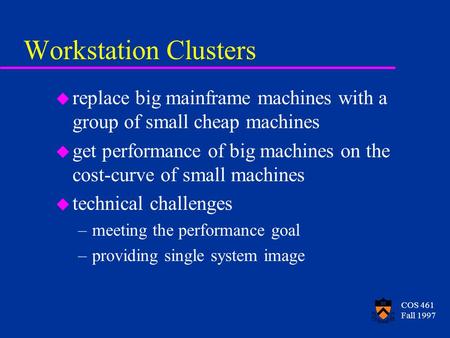 COS 461 Fall 1997 Workstation Clusters u replace big mainframe machines with a group of small cheap machines u get performance of big machines on the cost-curve.
