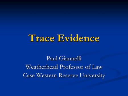 Trace Evidence Paul Giannelli Weatherhead Professor of Law Case Western Reserve University.
