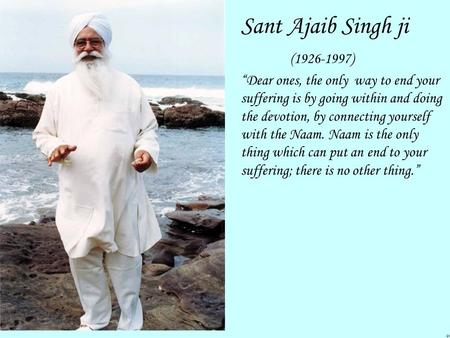 Sant Ajaib Singh ji (1926-1997) “Dear ones, the only way to end your suffering is by going within and doing the devotion, by connecting yourself with the.