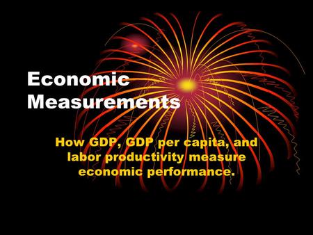 Economic Measurements How GDP, GDP per capita, and labor productivity measure economic performance.