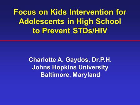Focus on Kids Intervention for Adolescents in High School to Prevent STDs/HIV Charlotte A. Gaydos, Dr.P.H. Johns Hopkins University Baltimore, Maryland.