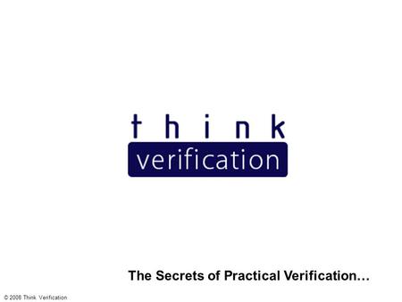 The Secrets of Practical Verification… © 2008 Think Verification.