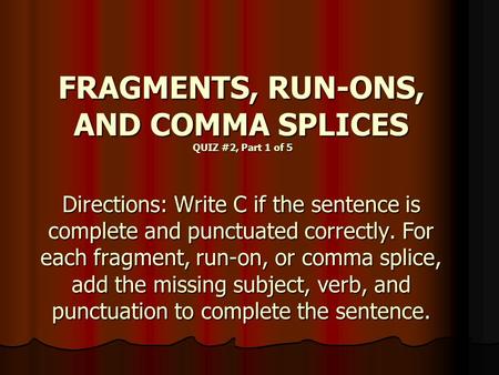 FRAGMENTS, RUN-ONS, AND COMMA SPLICES QUIZ #2, Part 1 of 5 Directions: Write C if the sentence is complete and punctuated correctly. For each fragment,